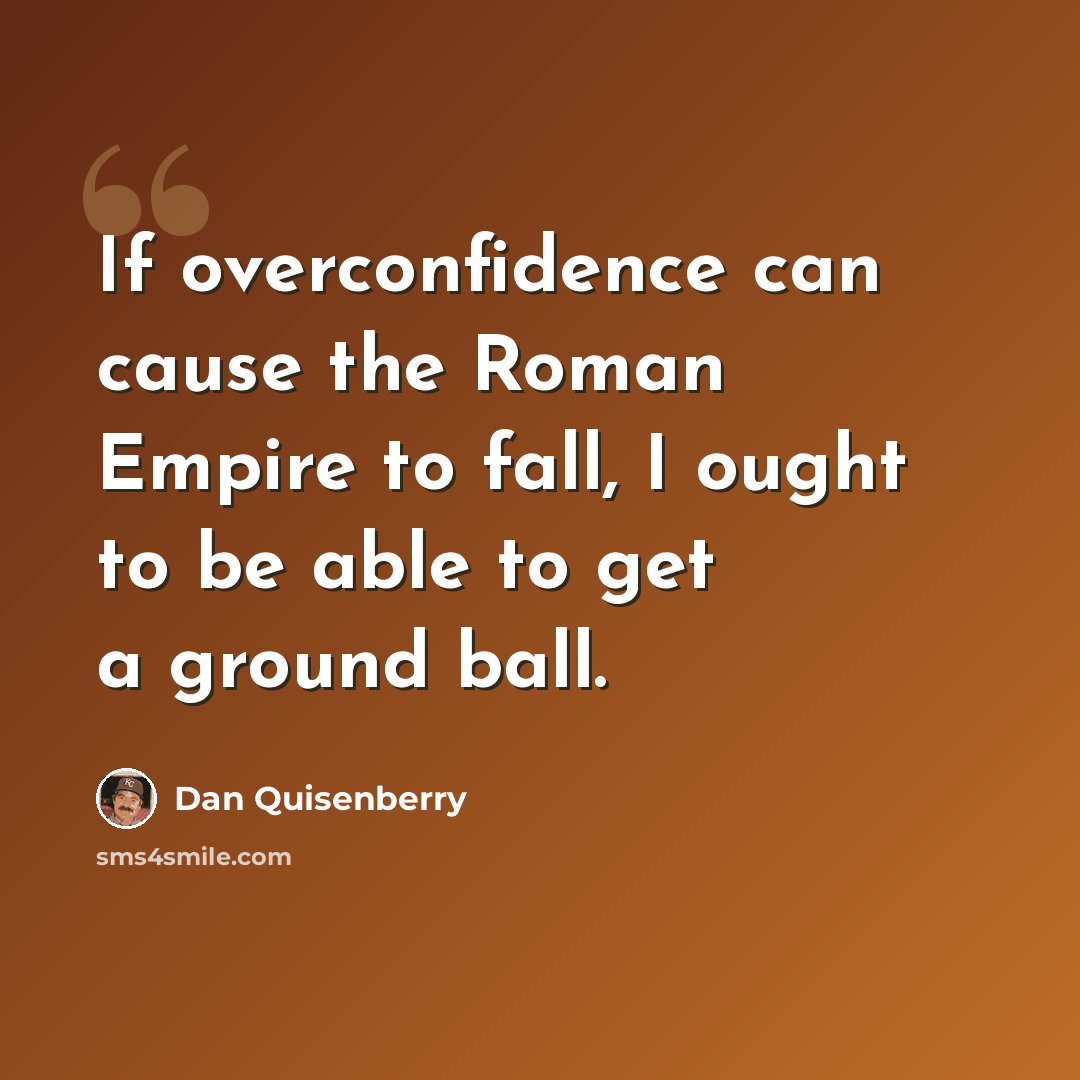“If overconfidence can cause the Roman Empire to fall, I ought to be able to get a ground ball.” quote by Dan Quisenberry