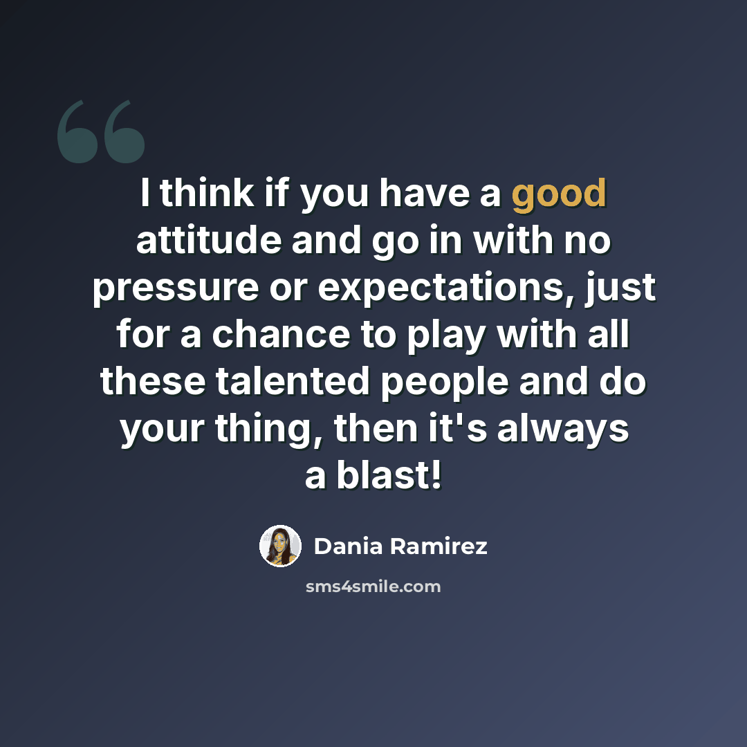 “I think if you have a good attitude and go in with no pressure or expectations, just for a chance to play with all these talented people and do your thing, then it's always a blast!” quote by Dania Ramirez