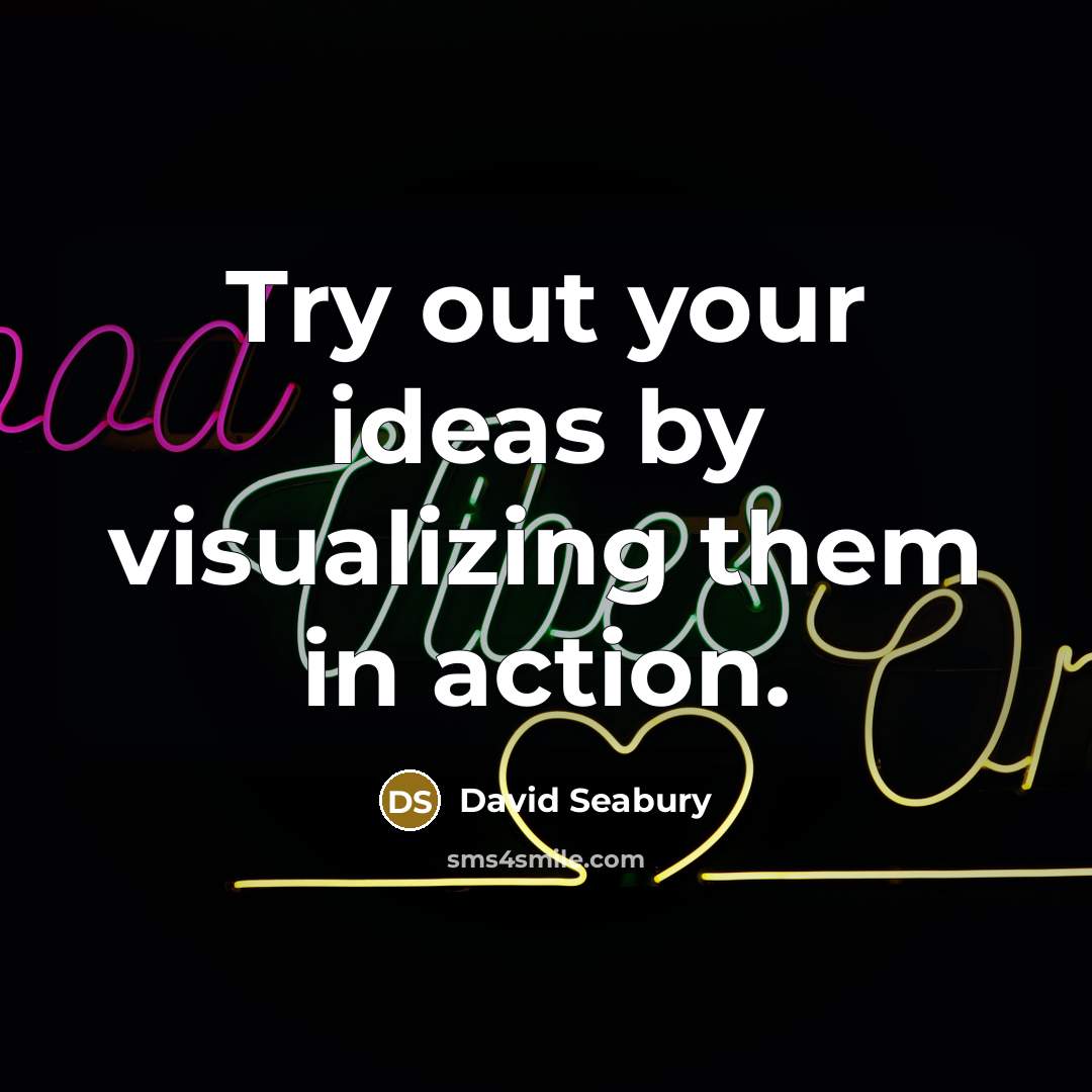 “Try out your ideas by visualizing them in action.” quote by David Seabury