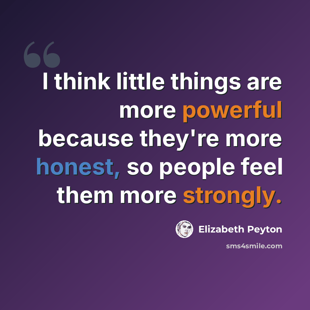 “I think little things are more powerful because they're more honest, so people feel them more strongly.” quote by Elizabeth Peyton