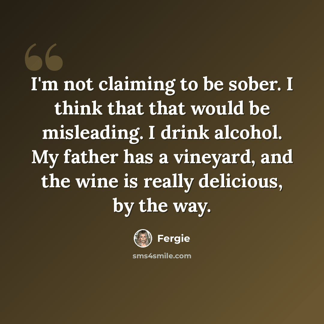 “I'm not claiming to be sober. I think that that would be misleading. I drink alcohol. My father has a vineyard, and the wine is really delicious, by the way.” quote by Fergie