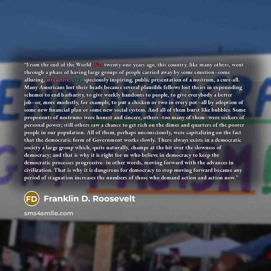 “From the end of the World War twenty-one years ago, this country, like many others, went through a phase of having large groups of people carried away by some emotion--some alluring, attractive, even speciously inspiring, public presentation of a nostrum, a cure-all. Many Americans lost their…” quote by Franklin D. Roosevelt