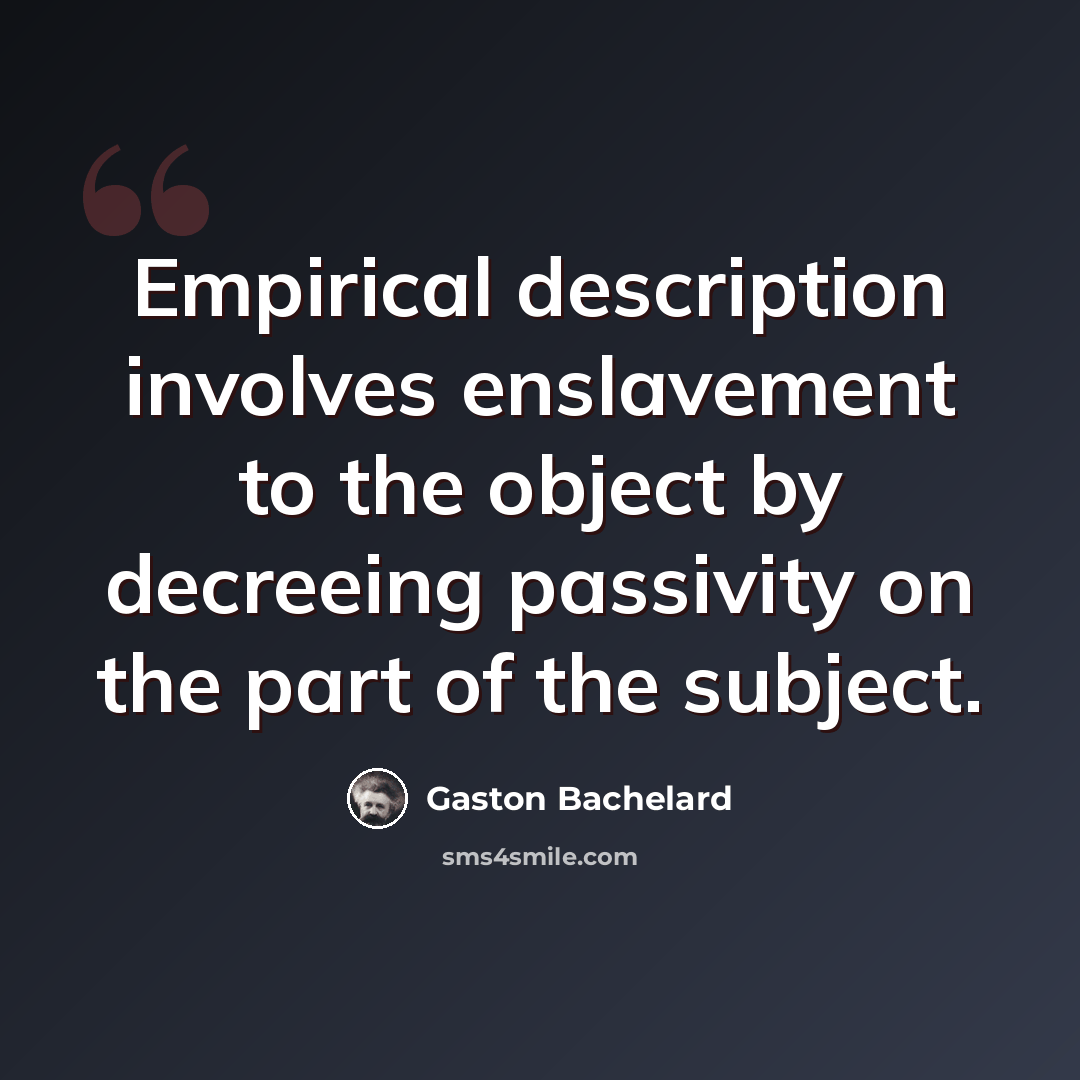 “Empirical description involves enslavement to the object by decreeing passivity on the part of the subject.” quote by Gaston Bachelard