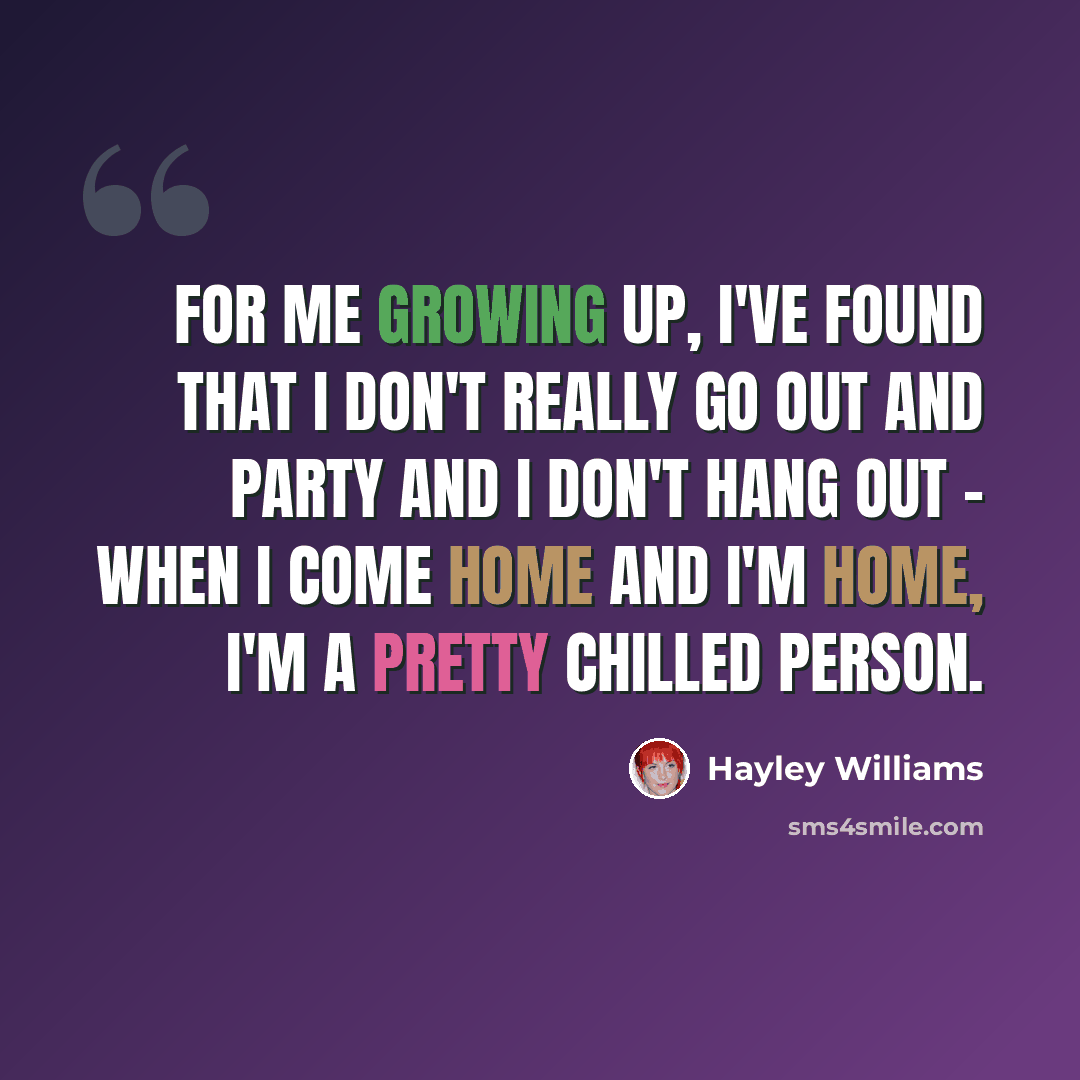 “For me growing up, I've found that I don't really go out and party and I don't hang out - when I come home and I'm home, I'm a pretty chilled person.” quote by Hayley Williams