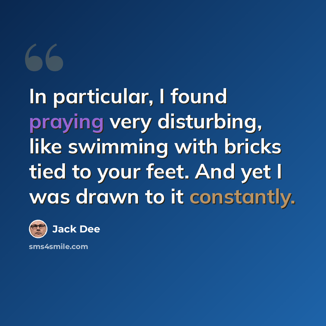 “In particular, I found praying very disturbing, like swimming with bricks tied to your feet. And yet I was drawn to it constantly.” quote by Jack Dee