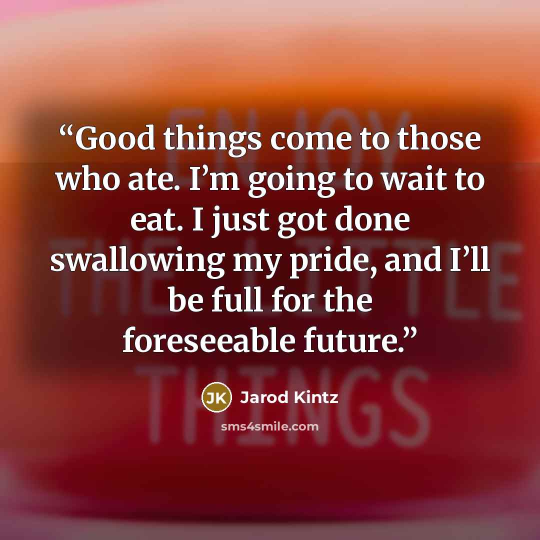 “Good things come to those who ate. I’m going to wait to eat. I just got done swallowing my pride, and I’ll be full for the foreseeable future.” quote by Jarod Kintz