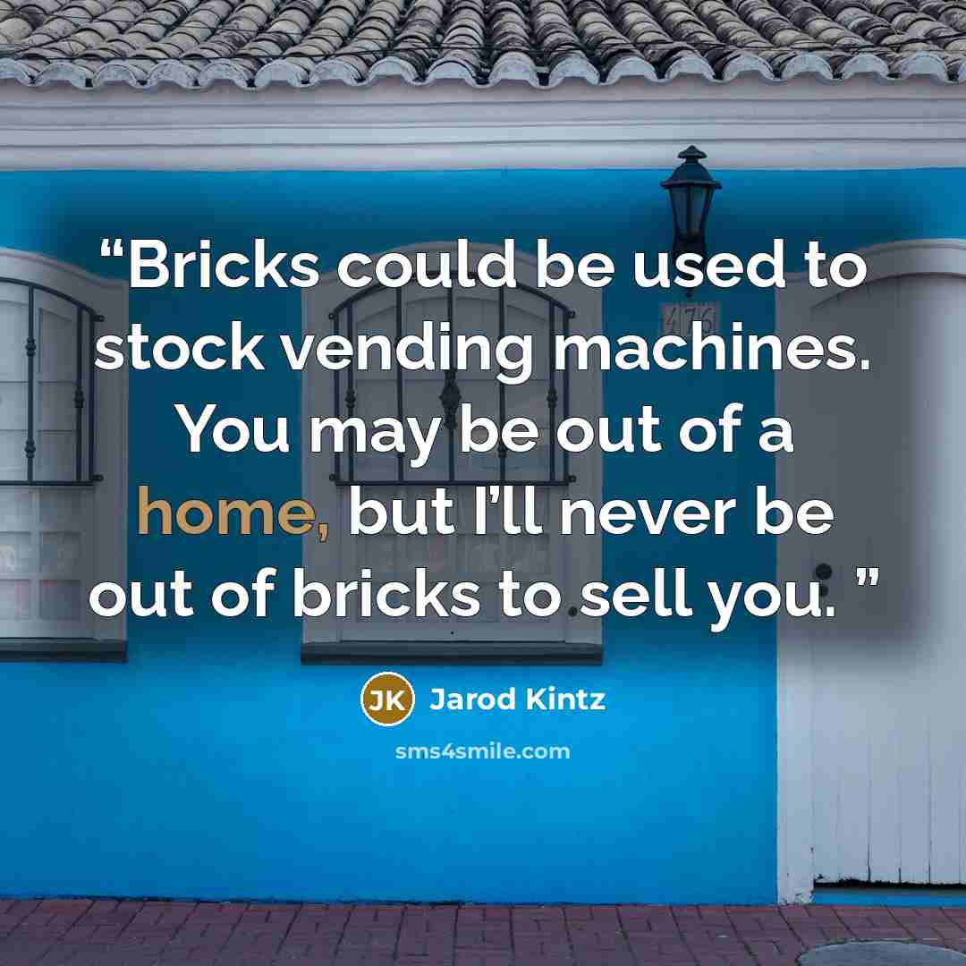 “Bricks could be used to stock vending machines. You may be out of a home, but I’ll never be out of bricks to sell you.” quote by Jarod Kintz