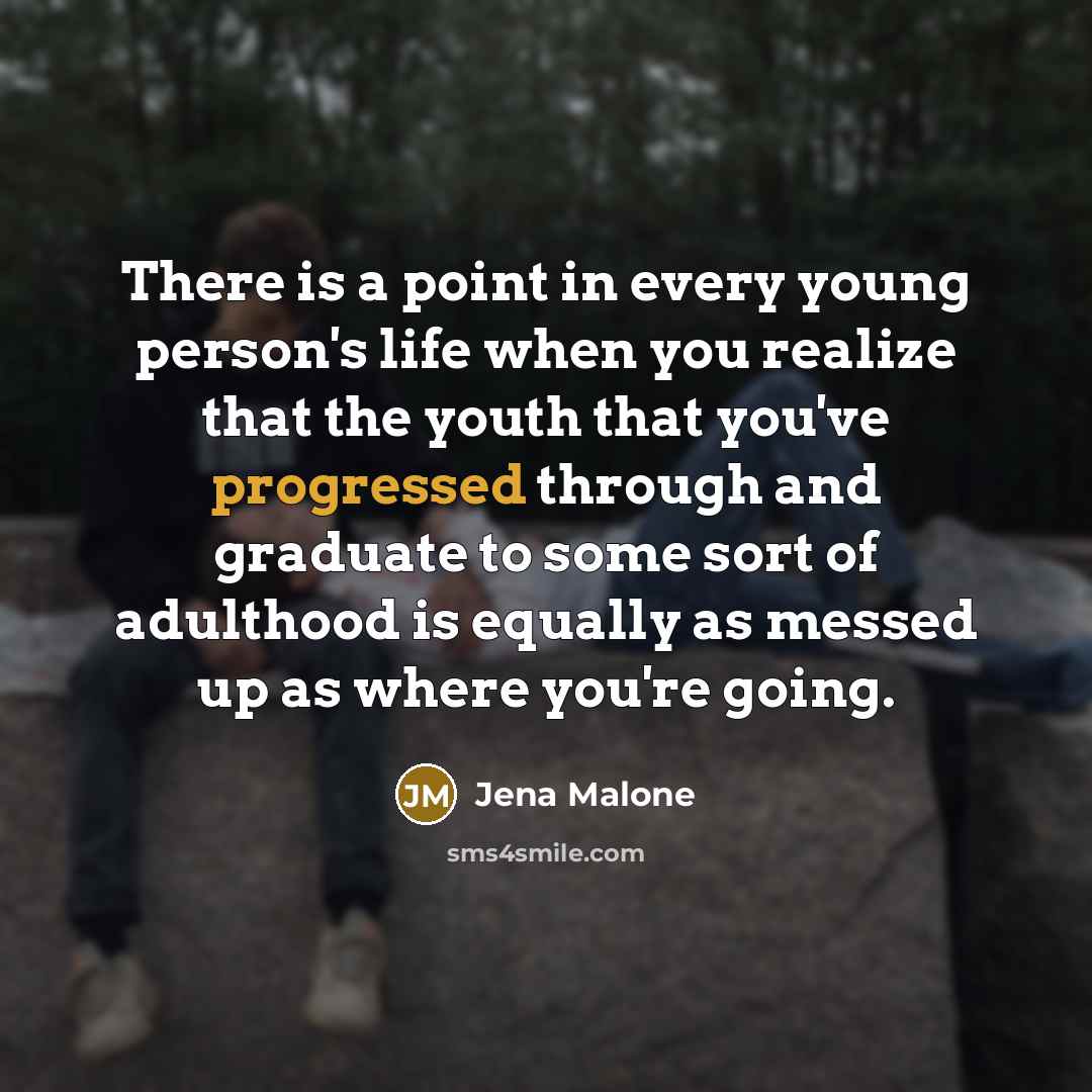 “There is a point in every young person's life when you realize that the youth that you've progressed through and graduate to some sort of adulthood is equally as messed up as where you're going.” quote by Jena Malone