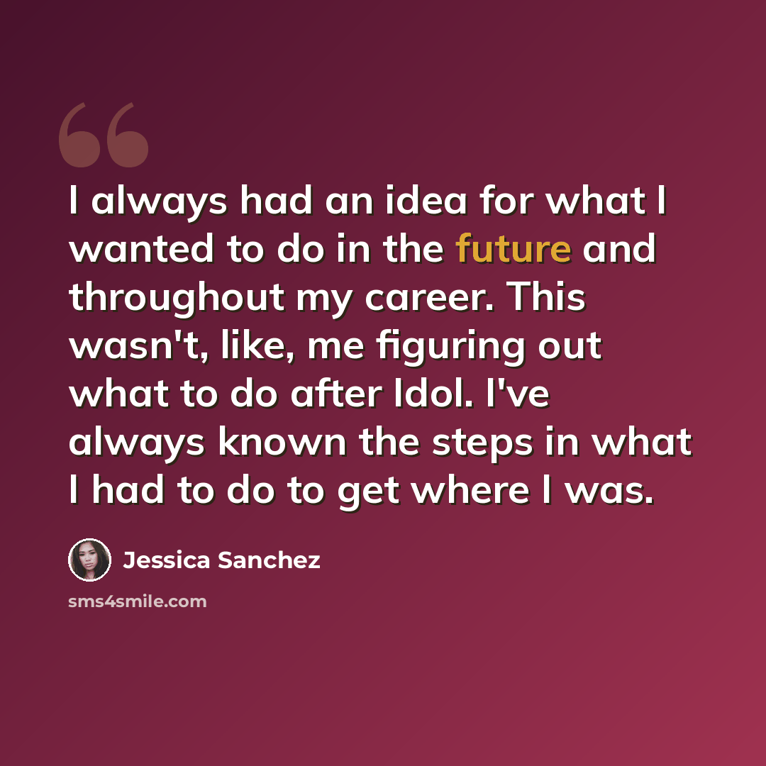 “I always had an idea for what I wanted to do in the future and throughout my career. This wasn't, like, me figuring out what to do after Idol. I've always known the steps in what I had to do to get where I was.” quote by Jessica Sanchez