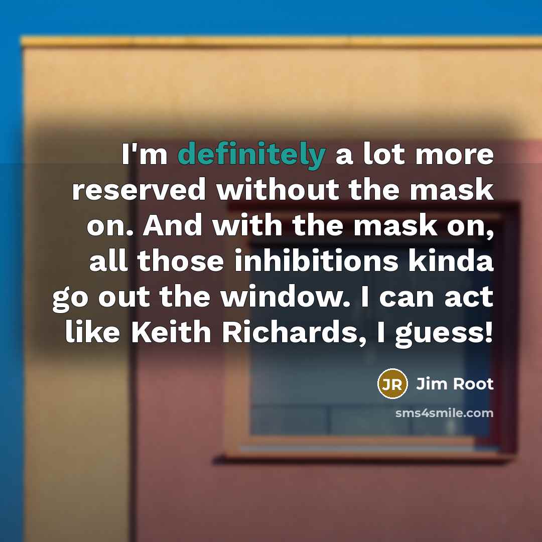 “I'm definitely a lot more reserved without the mask on. And with the mask on, all those inhibitions kinda go out the window. I can act like Keith Richards, I guess!” quote by Jim Root