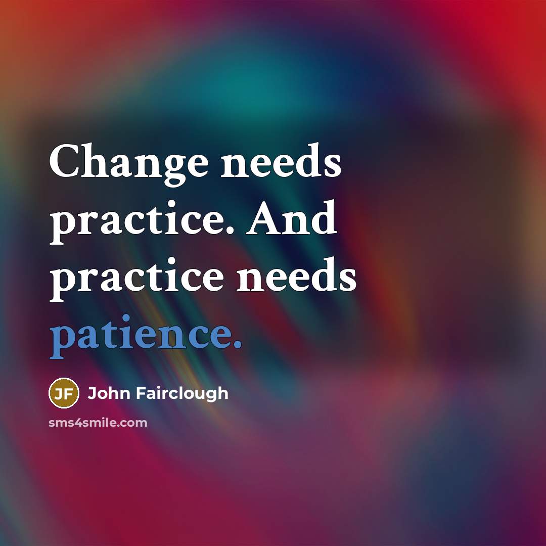 “Change needs practice. And practice needs patience.” quote by John Fairclough
