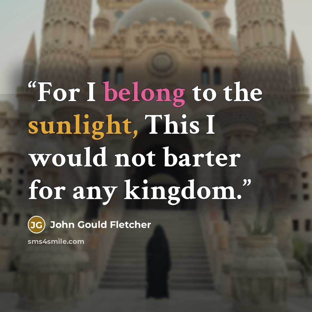 “For I belong to the sunlight, This I would not barter for any kingdom.” quote by John Gould Fletcher