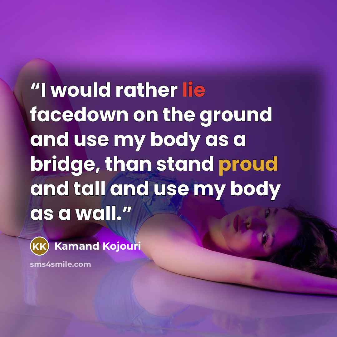 “I would rather lie facedown on the ground and use my body as a bridge, than stand proud and tall and use my body as a wall.” quote by Kamand Kojouri