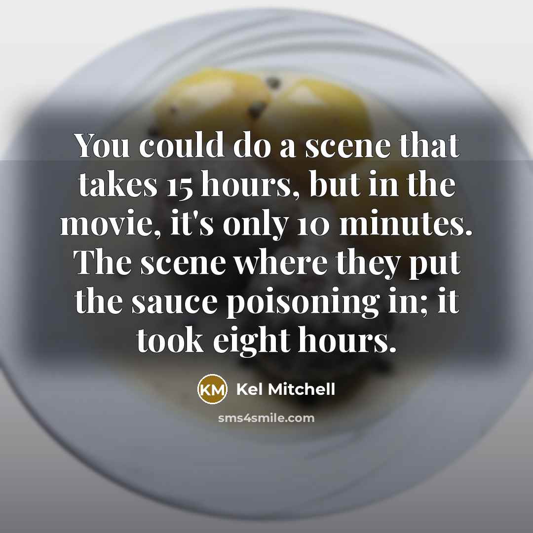 “You could do a scene that takes 15 hours, but in the movie, it's only 10 minutes. The scene where they put the sauce poisoning in; it took eight hours.” quote by Kel Mitchell