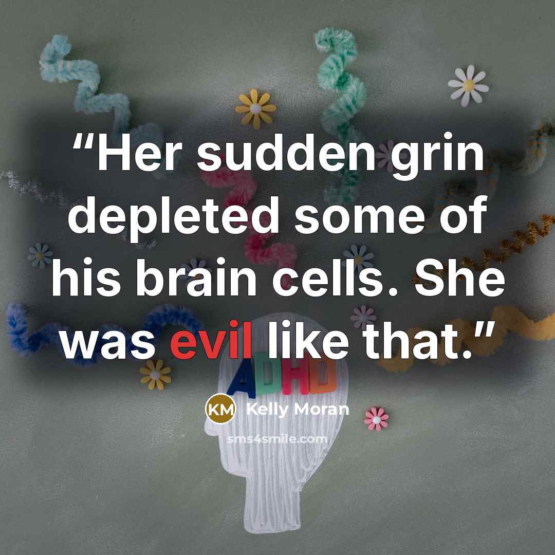“Her sudden grin depleted some of his brain cells. She was evil like that.” quote by Kelly Moran