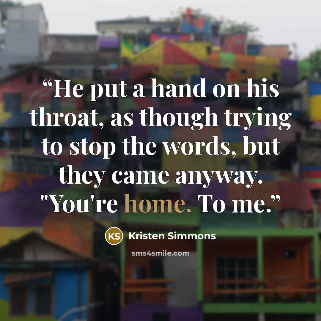 “He put a hand on his throat, as though trying to stop the words, but they came anyway. "You're home. To me.” quote by Kristen Simmons