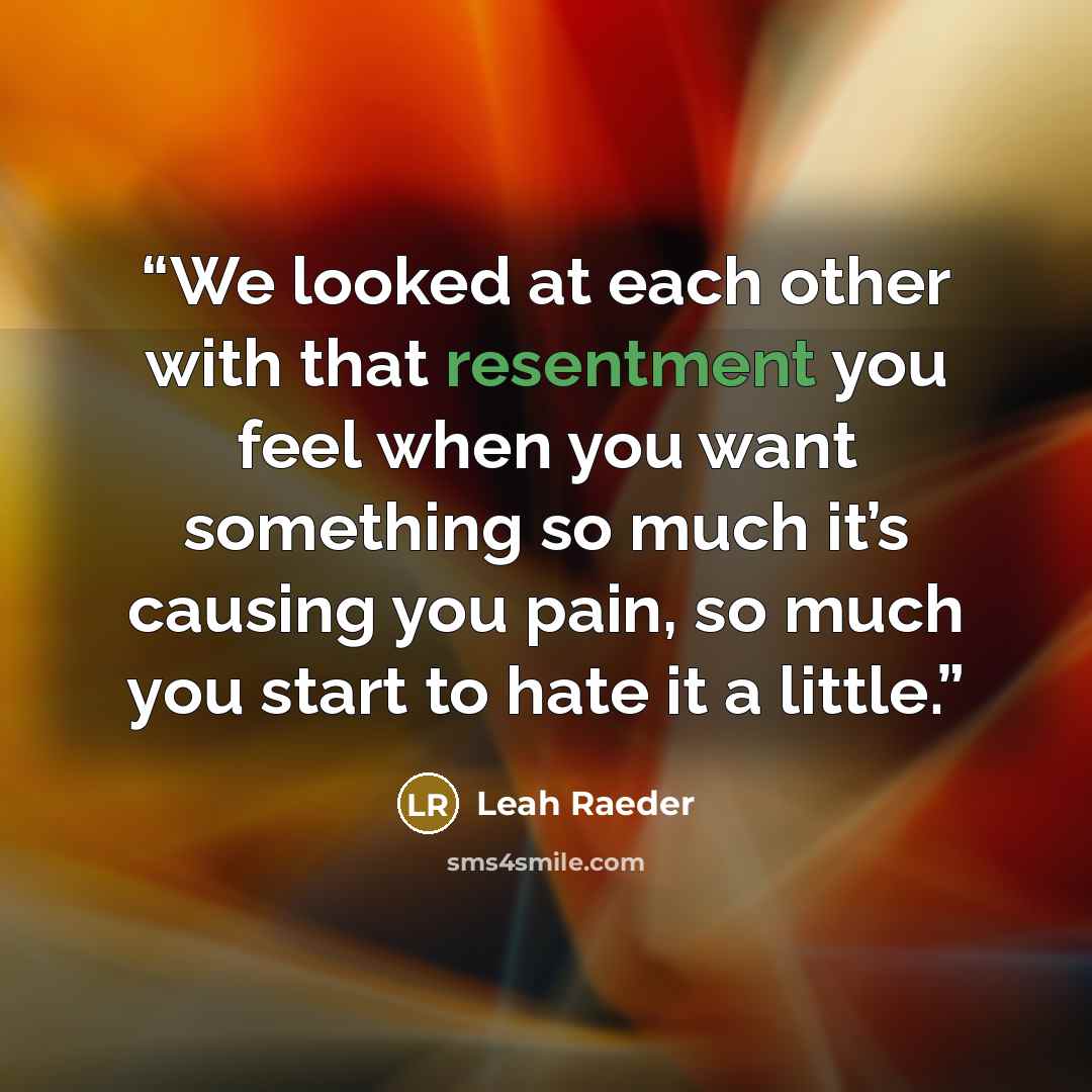 “We looked at each other with that resentment you feel when you want something so much it’s causing you pain, so much you start to hate it a little.” quote by Leah Raeder