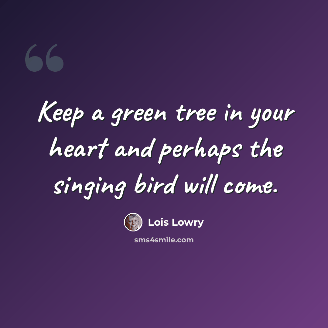 “Keep a green tree in your heart and perhaps the singing bird will come.” quote by Lois Lowry