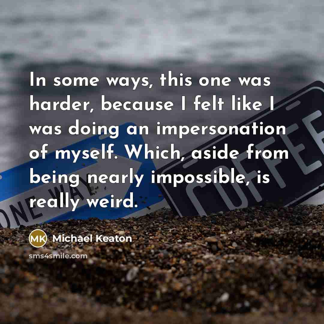 “In some ways, this one was harder, because I felt like I was doing an impersonation of myself. Which, aside from being nearly impossible, is really weird.” quote by Michael Keaton