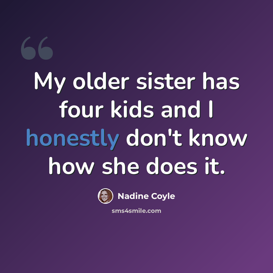 “My older sister has four kids and I honestly don't know how she does it.” quote by Nadine Coyle