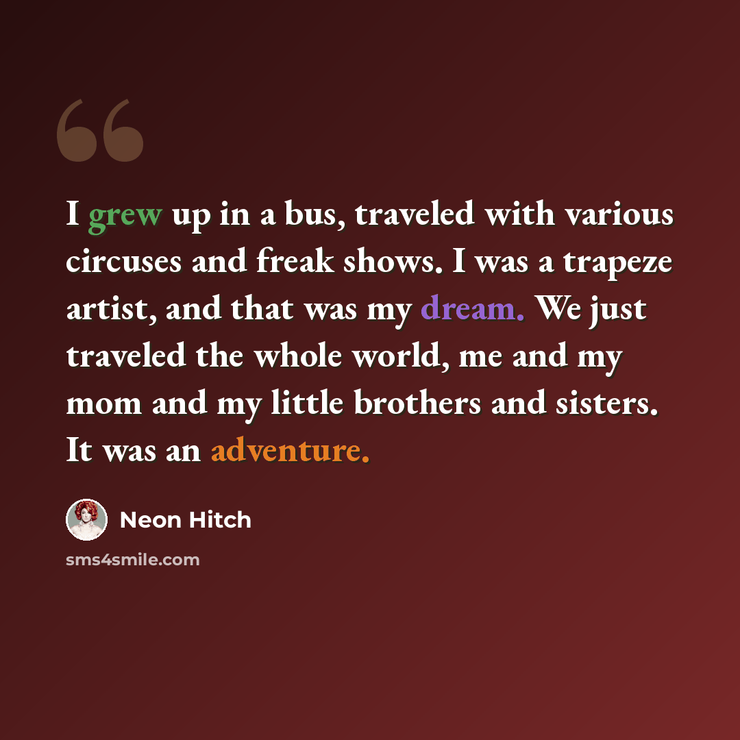 “I grew up in a bus, traveled with various circuses and freak shows. I was a trapeze artist, and that was my dream. We just traveled the whole world, me and my mom and my little brothers and sisters. It was an adventure.” quote by Neon Hitch