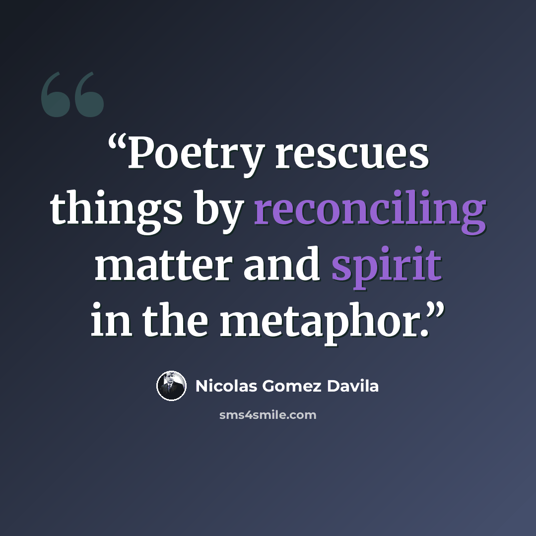 “Poetry rescues things by reconciling matter and spirit in the metaphor.” quote by Nicolás Gómez Dávila
