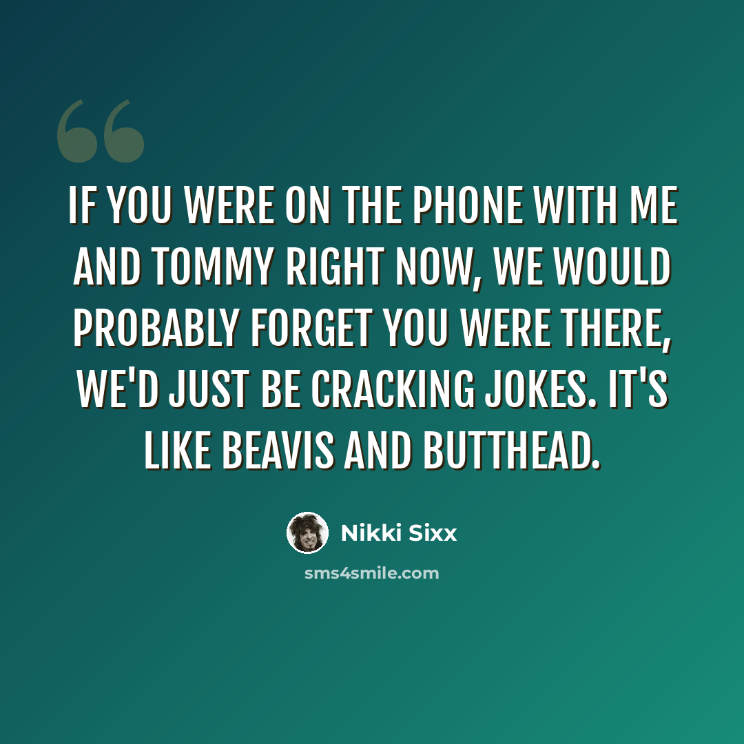 “If you were on the phone with me and Tommy right now, we would probably forget you were there, we'd just be cracking jokes. It's like Beavis and Butthead.” quote by Nikki Sixx
