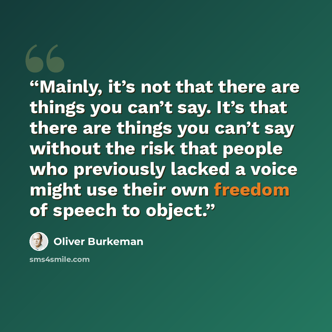 “Mainly, it’s not that there are things you can’t say. It’s that there are things you can’t say without the risk that people who previously lacked a voice might use their own freedom of speech to object.” quote by Oliver Burkeman