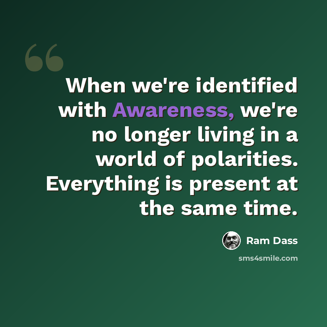 “When we're identified with Awareness, we're no longer living in a world of polarities. Everything is present at the same time.” quote by Ram Dass