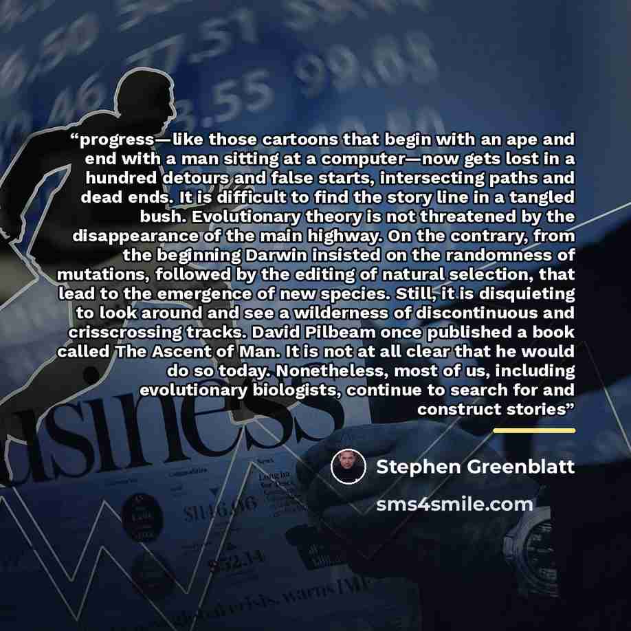 “progress—like those cartoons that begin with an ape and end with a man sitting at a computer—now gets lost in a hundred detours and false starts, intersecting paths and dead ends. It is difficult to find the story line in a tangled bush. Evolutionary theory is not threatened by the disappearance…” quote by Stephen Greenblatt