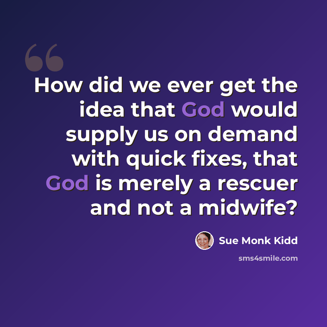 “How did we ever get the idea that God would supply us on demand with quick fixes, that God is merely a rescuer and not a midwife?” quote by Sue Monk Kidd