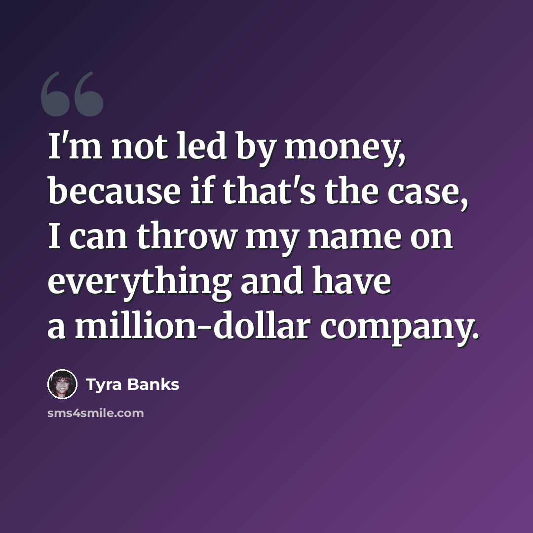 “I'm not led by money, because if that's the case, I can throw my name on everything and have a million-dollar company.” quote by Tyra Banks