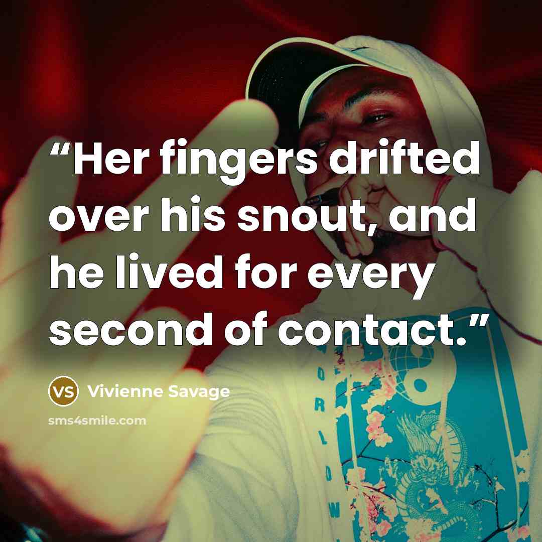 “Her fingers drifted over his snout, and he lived for every second of contact.” quote by Vivienne Savage
