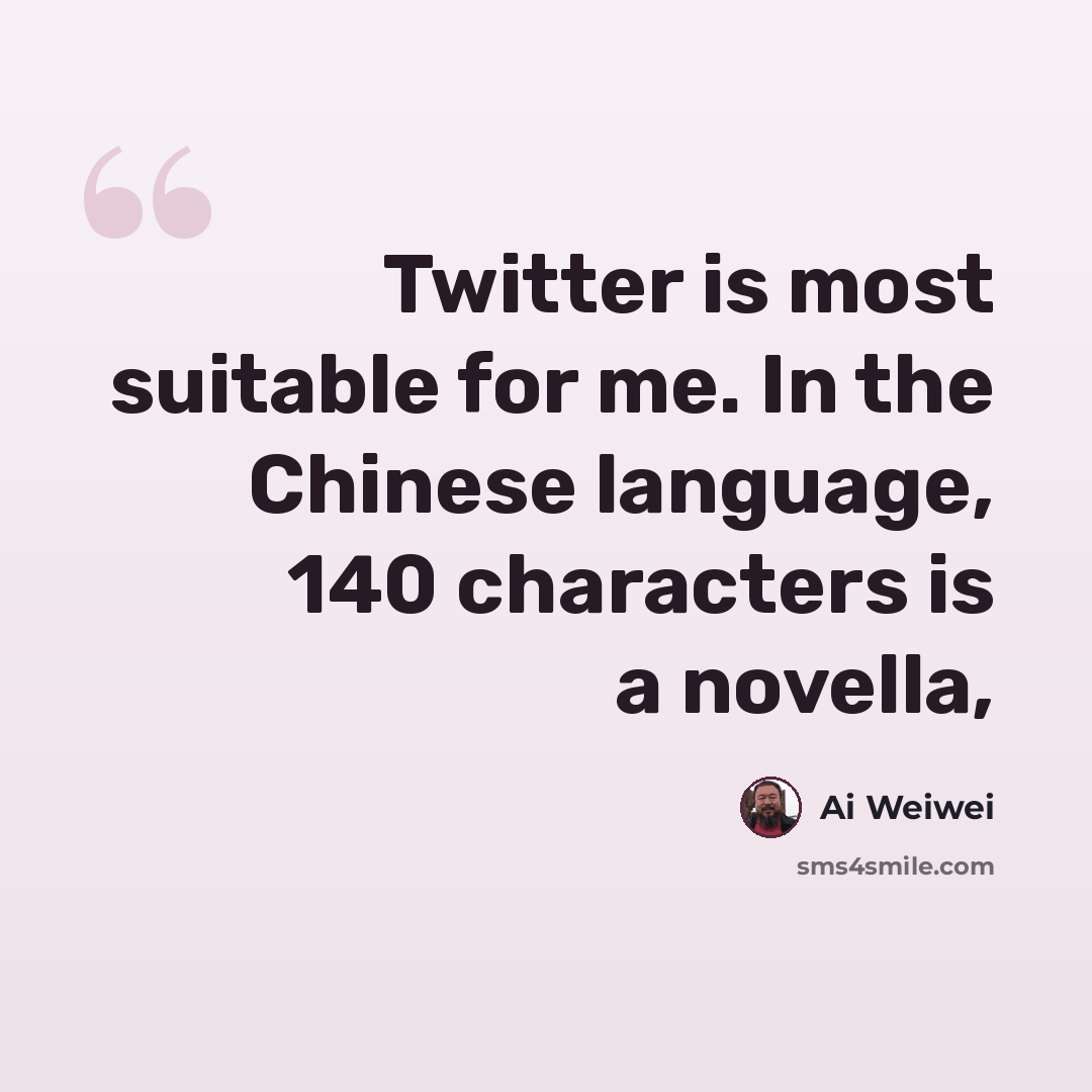 “Twitter is most suitable for me. In the Chinese language, 140 characters is a novella,” quote by Ai Weiwei