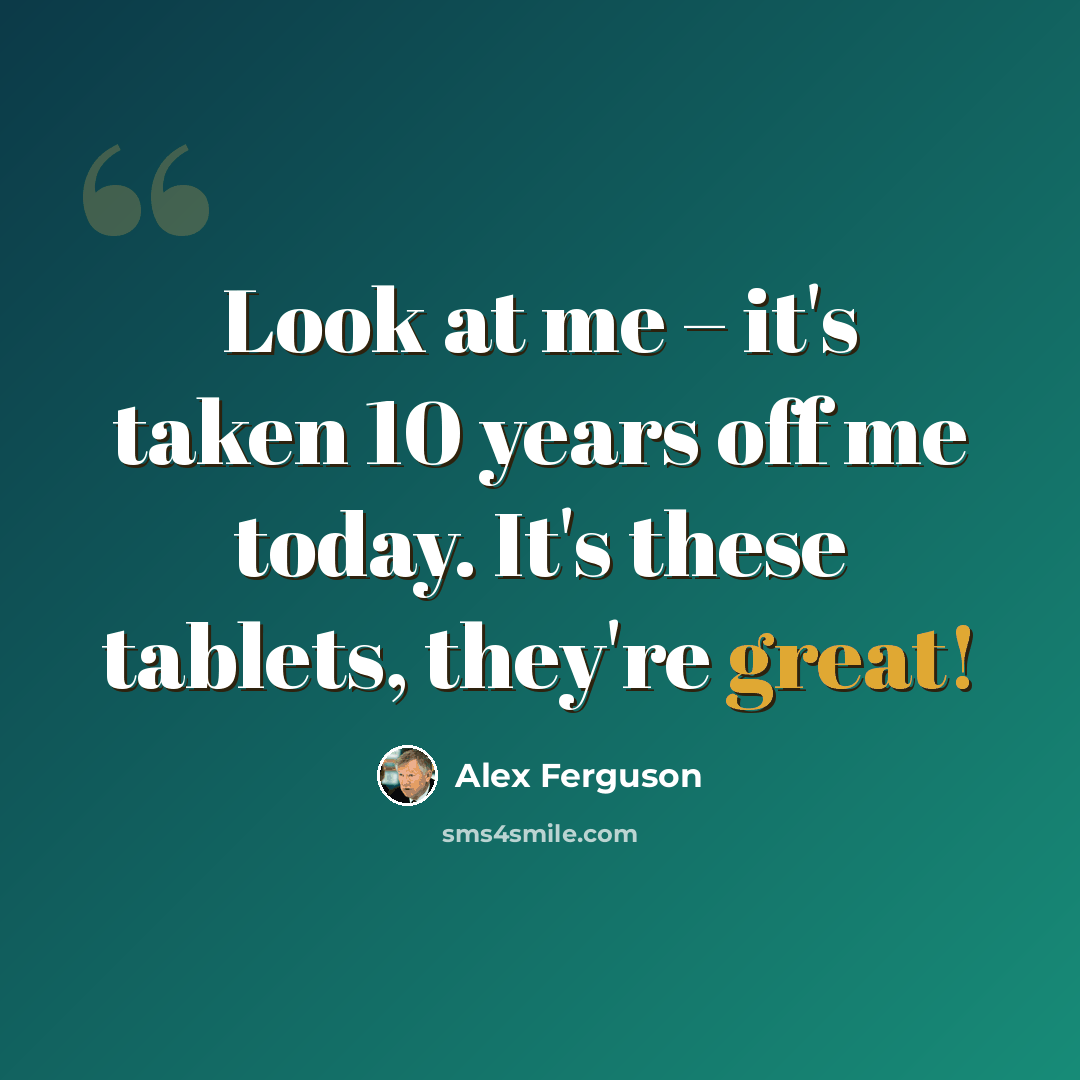 “Look at me – it's taken 10 years off me today. It's these tablets, they're great!” quote by Alex Ferguson