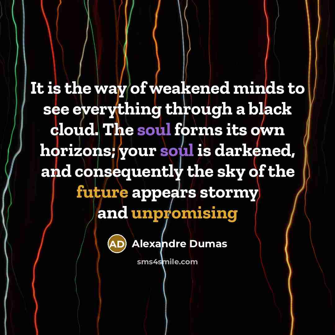 “It is the way of weakened minds to see everything through a black cloud. The soul forms its own horizons; your soul is darkened, and consequently the sky of the future appears stormy and unpromising” quote by Alexandre Dumas