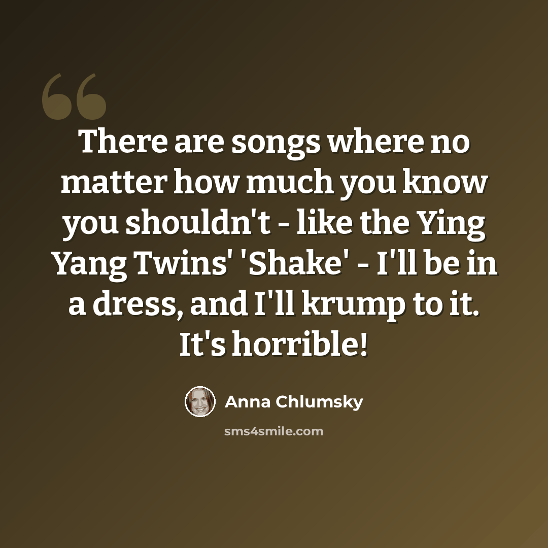 “There are songs where no matter how much you know you shouldn't - like the Ying Yang Twins' 'Shake' - I'll be in a dress, and I'll krump to it. It's horrible!” quote by Anna Chlumsky