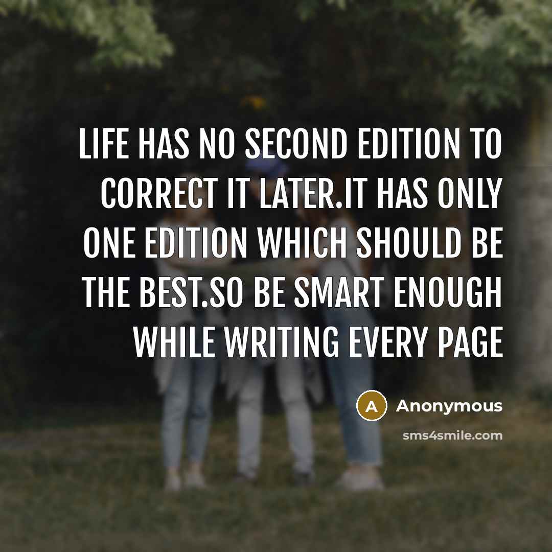 “Life has no second edition to correct it later.It has only one edition which should be the best.So be smart enough while writing every page” quote by Anonymous