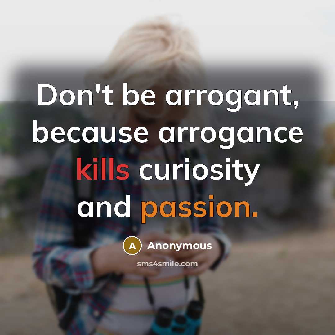 “Don't be arrogant, because arrogance kills curiosity and passion.” quote by Anonymous
