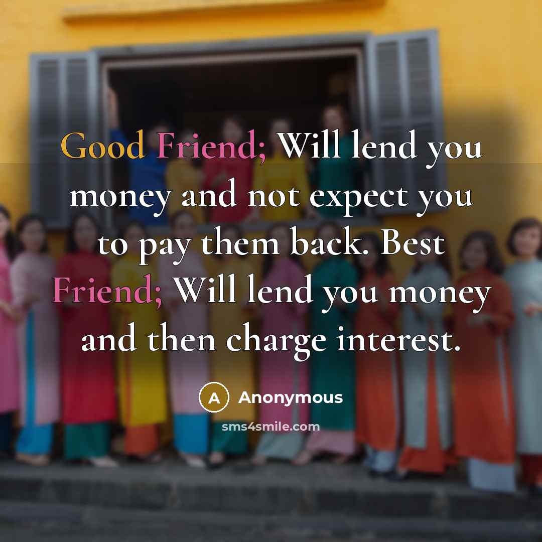 “Good Friend; Will lend you money and not expect you to pay them back. Best Friend; Will lend you money and then charge interest.” quote by Anonymous