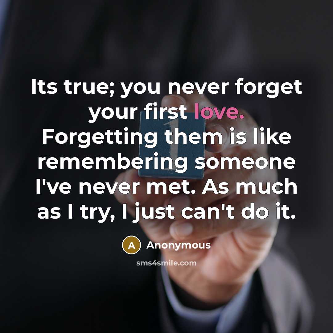 “Its true; you never forget your first love. Forgetting them is like remembering someone I've never met. As much as I try, I just can't do it.” quote by Anonymous