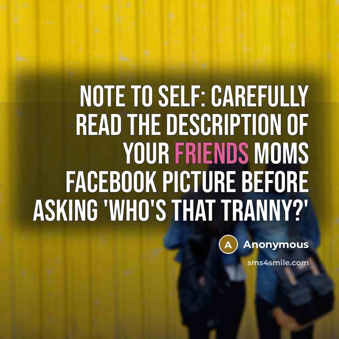 “Note to self: carefully read the description of your friends moms facebook picture before asking 'Who's that tranny?'” quote by Anonymous