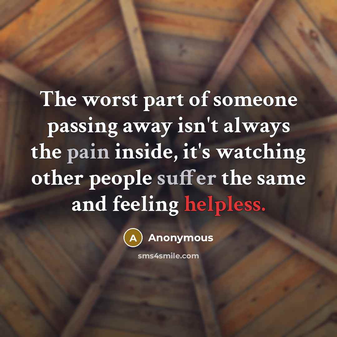 “The worst part of someone passing away isn't always the pain inside, it's watching other people suffer the same and feeling helpless.” quote by Anonymous