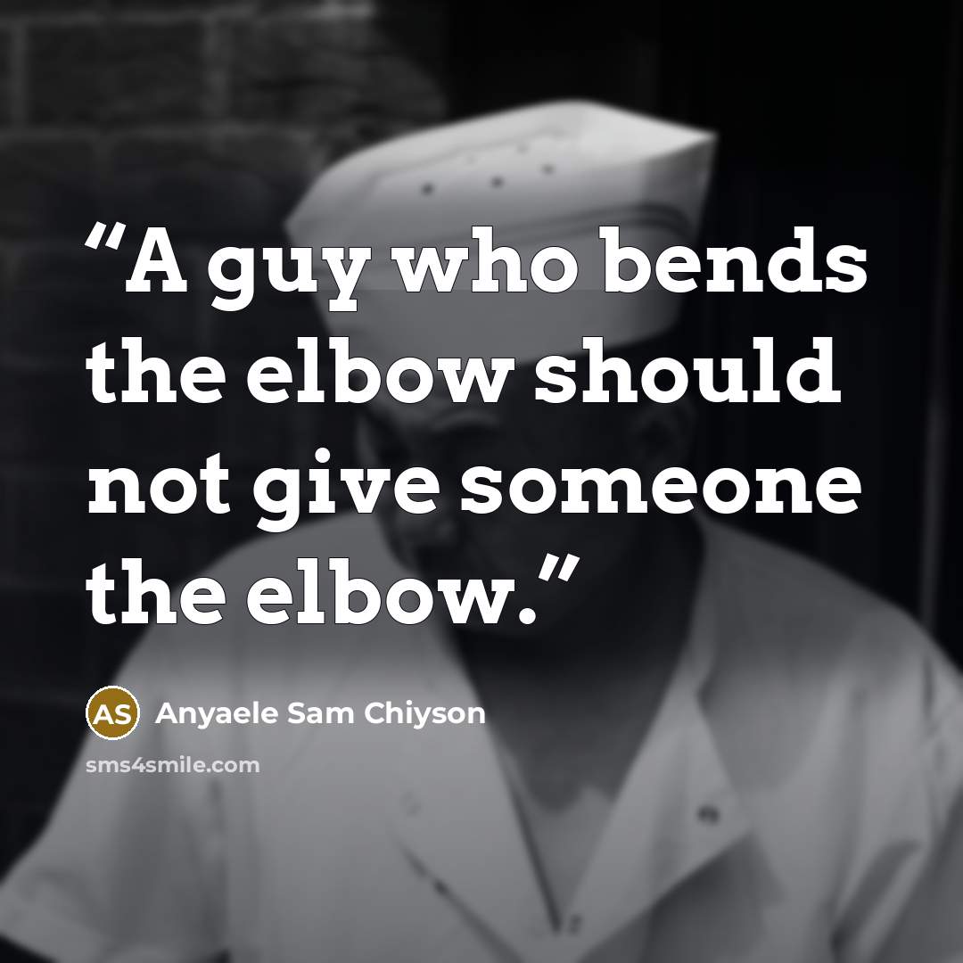 “A guy who bends the elbow should not give someone the elbow.” quote by Anyaele Sam Chiyson