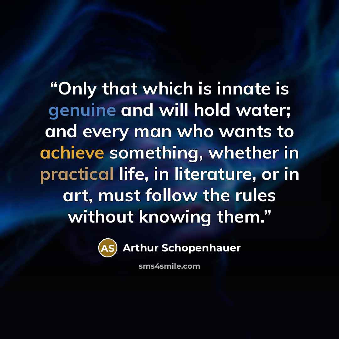 “Only that which is innate is genuine and will hold water; and every man who wants to achieve something, whether in practical life, in literature, or in art, must follow the rules without knowing them.” quote by Arthur Schopenhauer