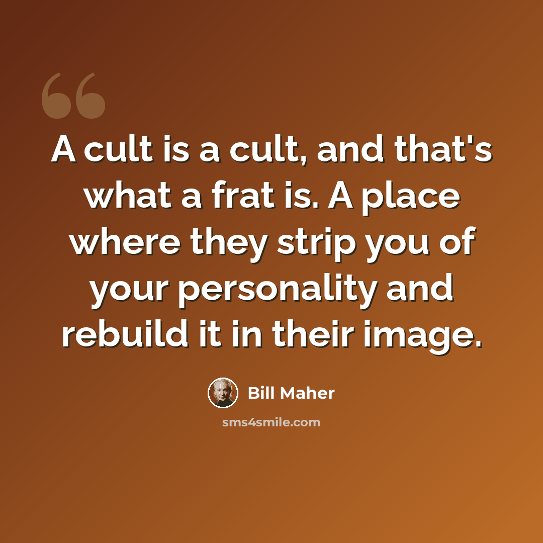 “A cult is a cult, and that's what a frat is. A place where they strip you of your personality and rebuild it in their image.” quote by Bill Maher
