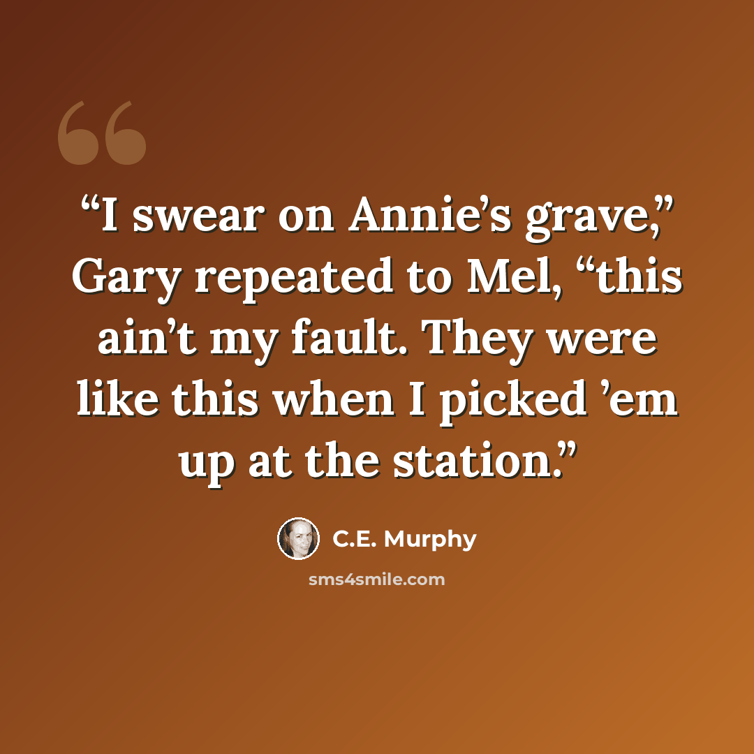 “I swear on Annie’s grave,” Gary repeated to Mel, “this ain’t my fault. They were like this when I picked ’em up at the station.” quote by C.E. Murphy