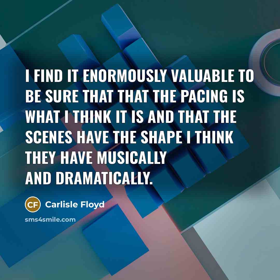 “I find it enormously valuable to be sure that that the pacing is what I think it is and that the scenes have the shape I think they have musically and dramatically.” quote by Carlisle Floyd