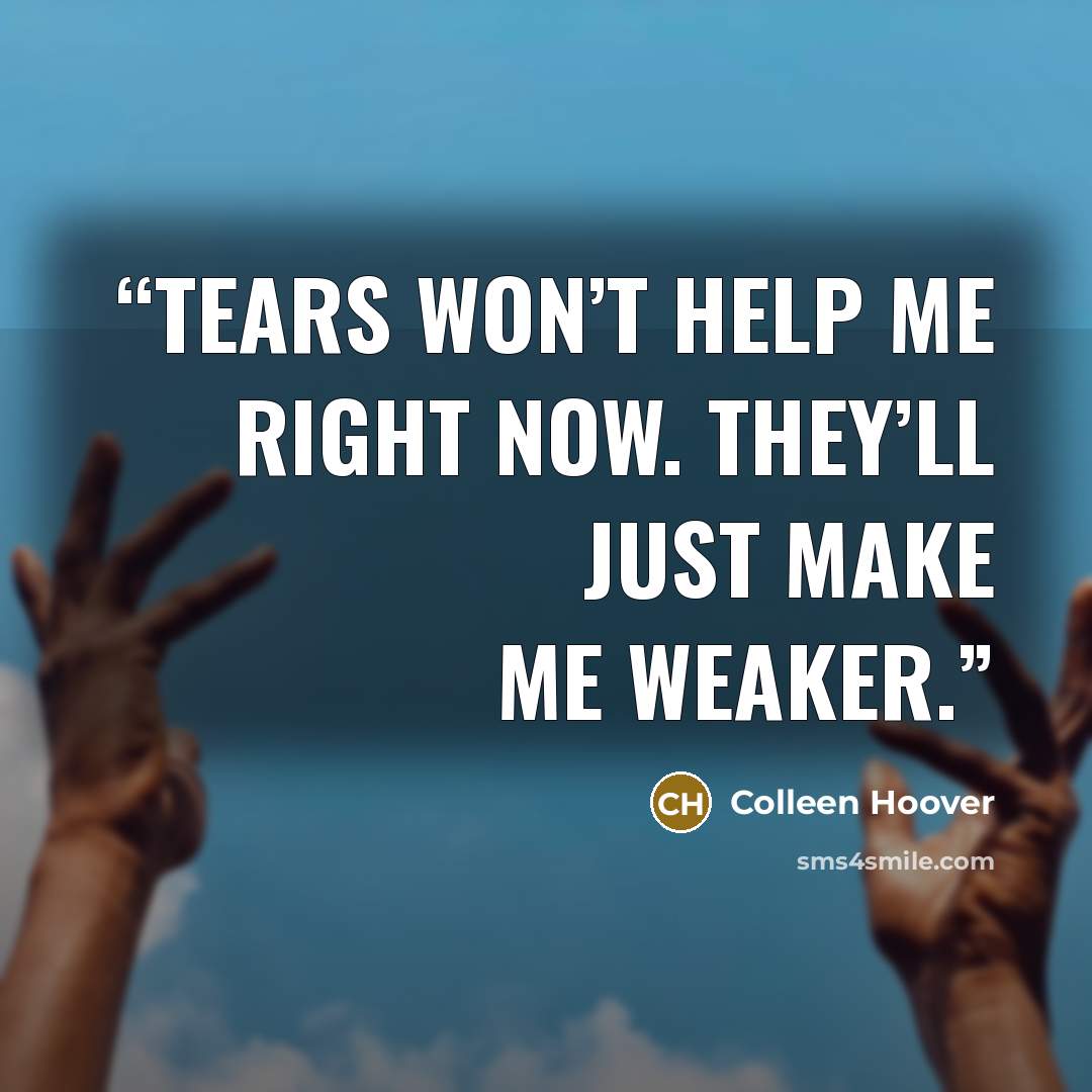 “Tears won’t help me right now. They’ll just make me weaker.” quote by Colleen Hoover