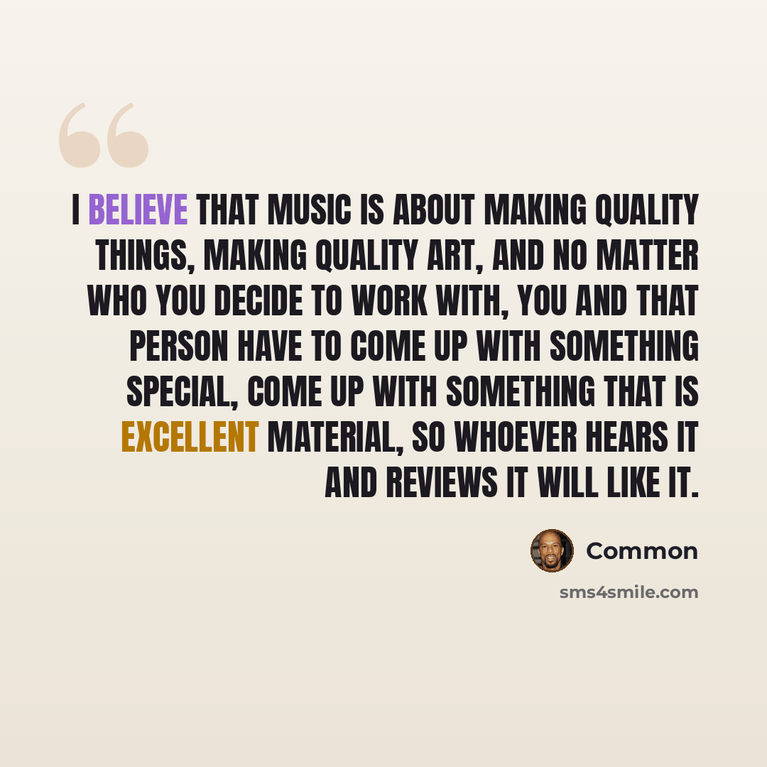 “I believe that music is about making quality things, making quality art, and no matter who you decide to work with, you and that person have to come up with something special, come up with something that is excellent material, so whoever hears it and reviews it will like it.” quote by Common